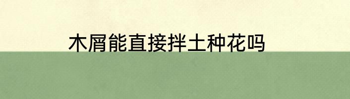 木屑能直接拌土种花吗