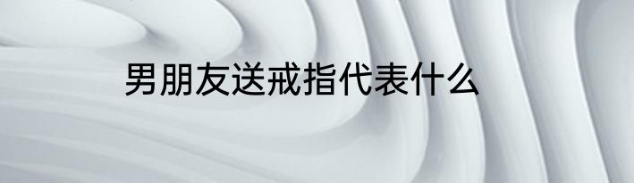 男朋友送戒指代表什么