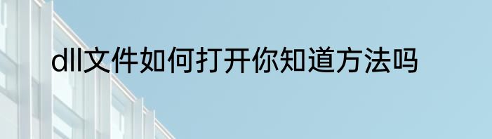 dll文件如何打开你知道方法吗