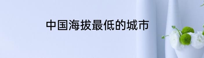 中国海拔最低的城市