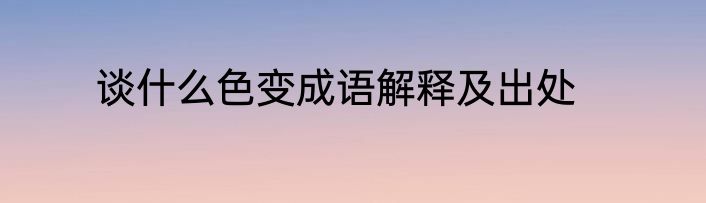 谈什么色变成语解释及出处