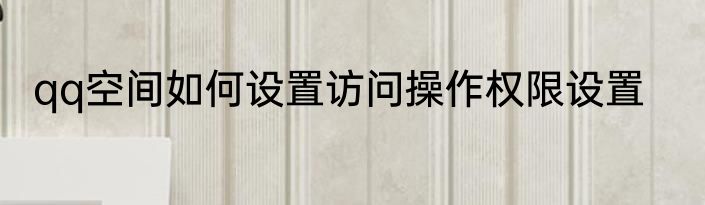 qq空间如何设置访问操作权限设置