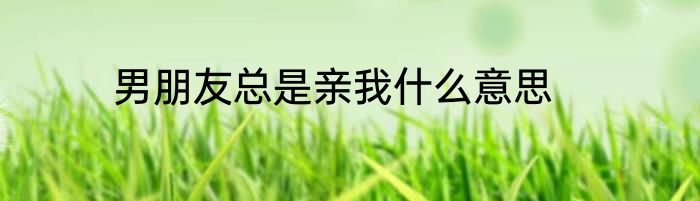 男朋友总是亲我什么意思