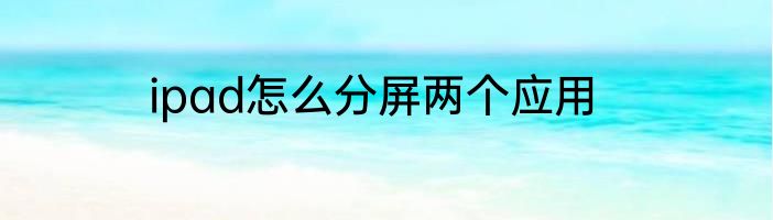 ipad怎么分屏两个应用