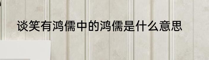 谈笑有鸿儒中的鸿儒是什么意思