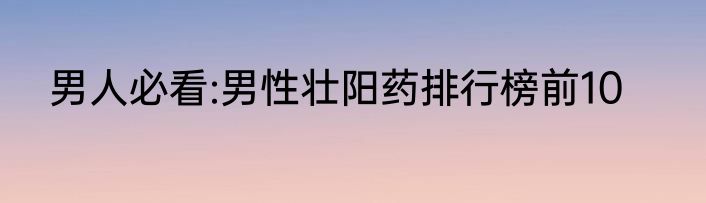 男人必看:男性壮阳药排行榜前10