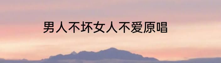 男人不坏女人不爱原唱