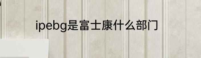 ipebg是富士康什么部门