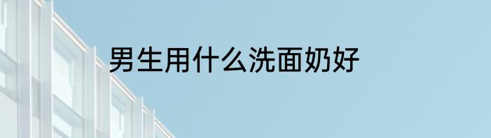 男生用什么洗面奶好