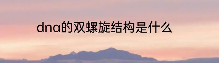 dna的双螺旋结构是什么