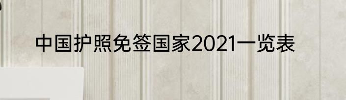 中国护照免签国家2021一览表