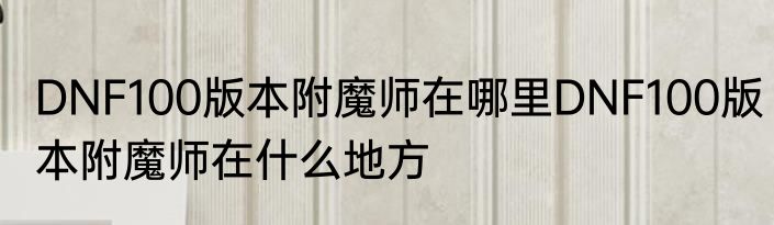 DNF100版本附魔师在哪里DNF100版本附魔师在什么地方