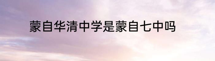 蒙自华清中学是蒙自七中吗