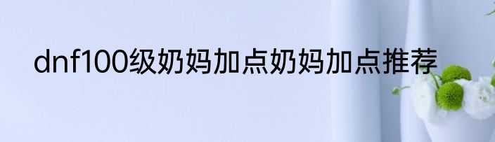 dnf100级奶妈加点奶妈加点推荐