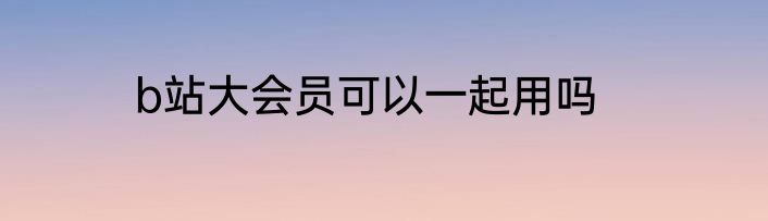 b站大会员可以一起用吗