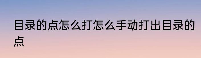 目录的点怎么打怎么手动打出目录的点