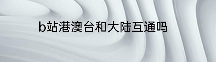 b站港澳台和大陆互通吗