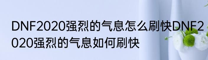 DNF2020强烈的气息怎么刷快DNF2020强烈的气息如何刷快