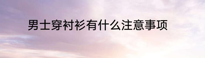 男士穿衬衫有什么注意事项