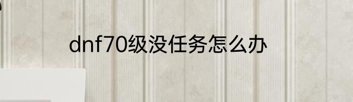 dnf70级没任务怎么办