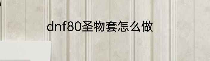 dnf80圣物套怎么做