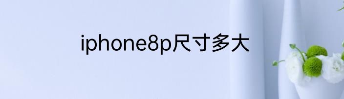iphone8p尺寸多大