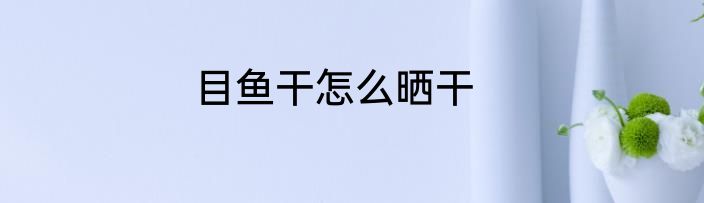 目鱼干怎么晒干