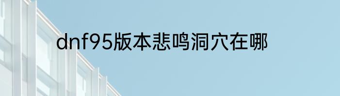 dnf95版本悲鸣洞穴在哪