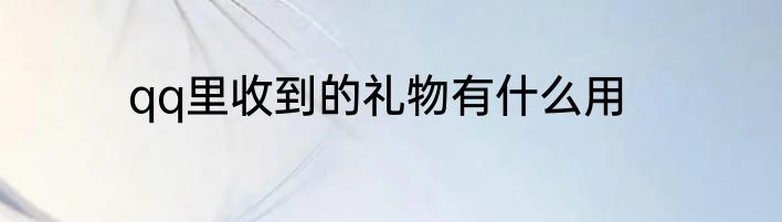 qq里收到的礼物有什么用