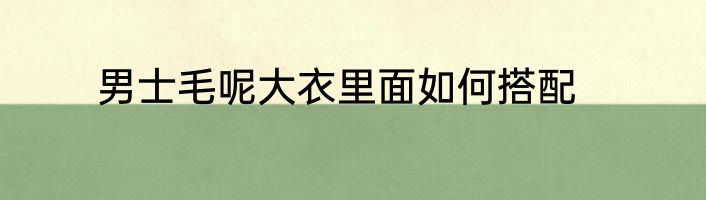 男士毛呢大衣里面如何搭配