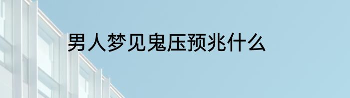 男人梦见鬼压预兆什么