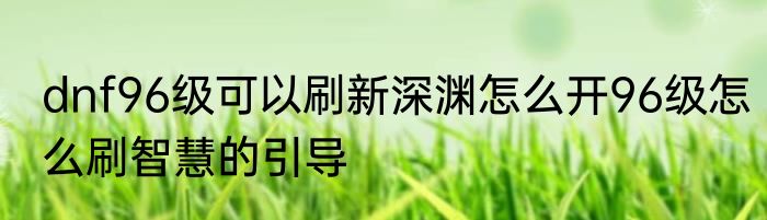 dnf96级可以刷新深渊怎么开96级怎么刷智慧的引导