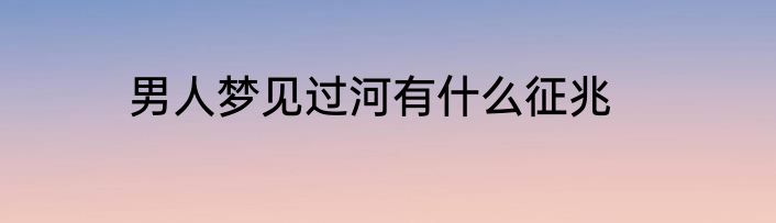 男人梦见过河有什么征兆