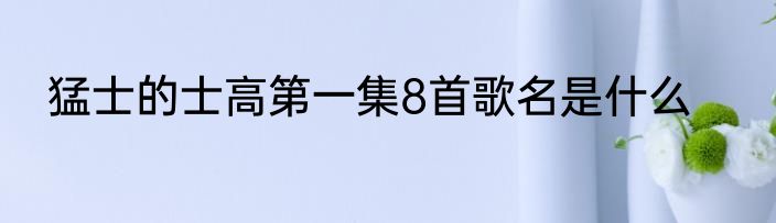 猛士的士高第一集8首歌名是什么