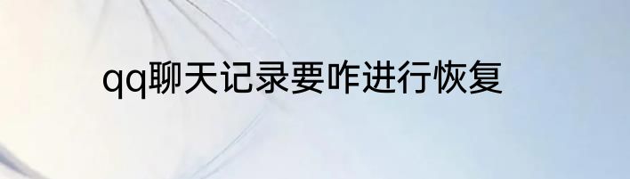 qq聊天记录要咋进行恢复