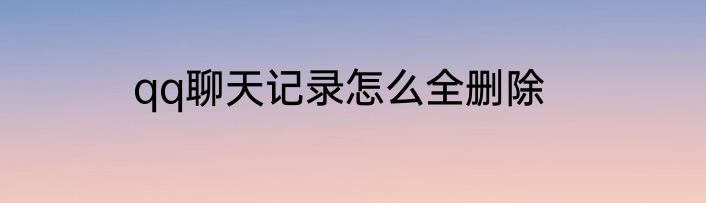 qq聊天记录怎么全删除