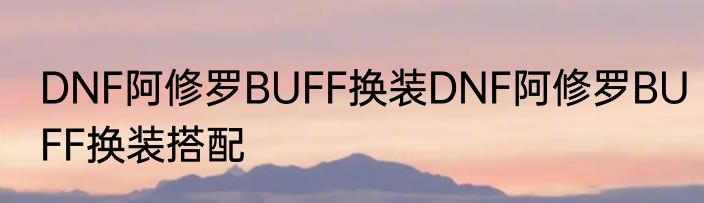 DNF阿修罗BUFF换装DNF阿修罗BUFF换装搭配