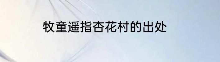 牧童遥指杏花村的出处