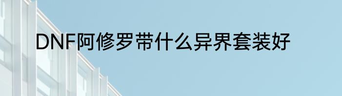 DNF阿修罗带什么异界套装好