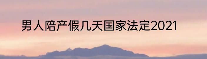 男人陪产假几天国家法定2021