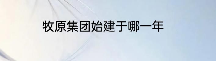 牧原集团始建于哪一年