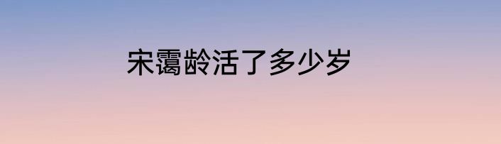 宋霭龄活了多少岁