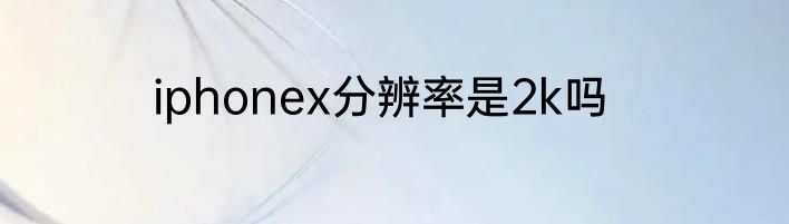 iphonex分辨率是2k吗
