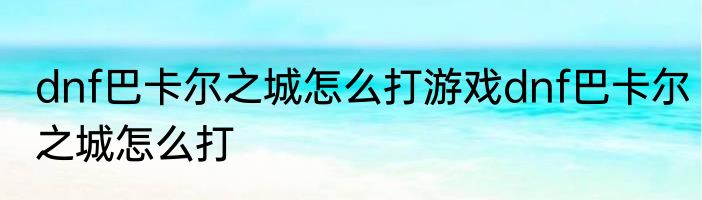 dnf巴卡尔之城怎么打游戏dnf巴卡尔之城怎么打