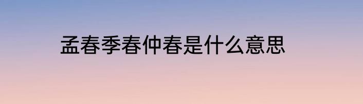 孟春季春仲春是什么意思