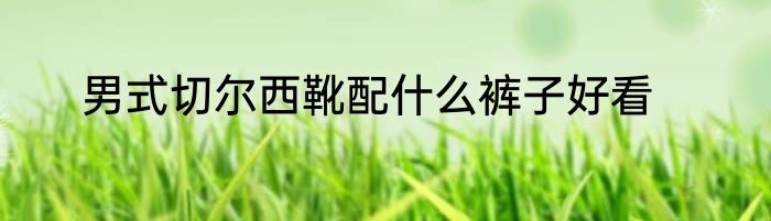 男式切尔西靴配什么裤子好看