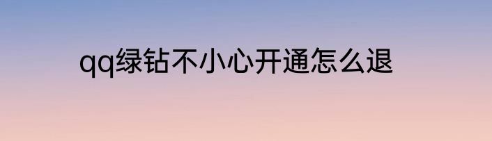qq绿钻不小心开通怎么退