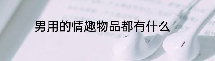 男用的情趣物品都有什么