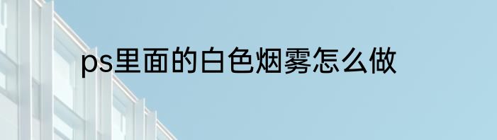 ps里面的白色烟雾怎么做