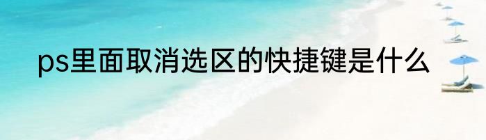 ps里面取消选区的快捷键是什么